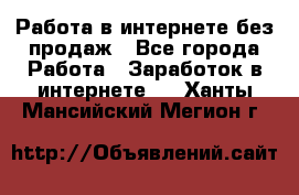 Работа в интернете без продаж - Все города Работа » Заработок в интернете   . Ханты-Мансийский,Мегион г.